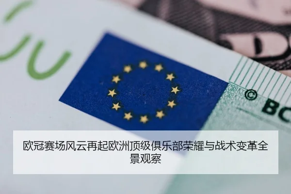 欧冠赛场风云再起欧洲顶级俱乐部荣耀与战术变革全景观察