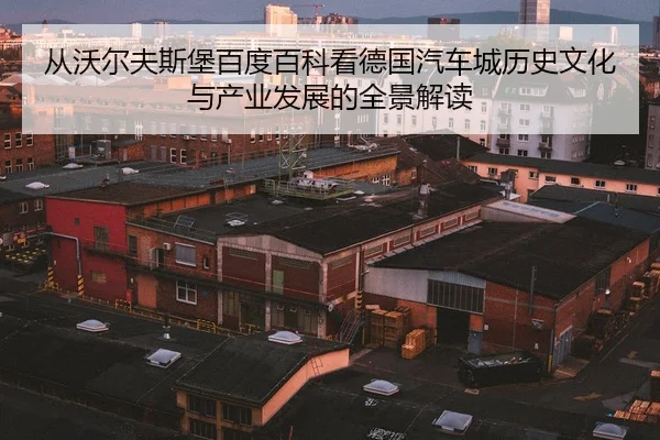从沃尔夫斯堡百度百科看德国汽车城历史文化与产业发展的全景解读