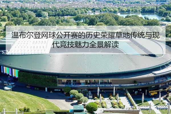 温布尔登网球公开赛的历史荣耀草地传统与现代竞技魅力全景解读
