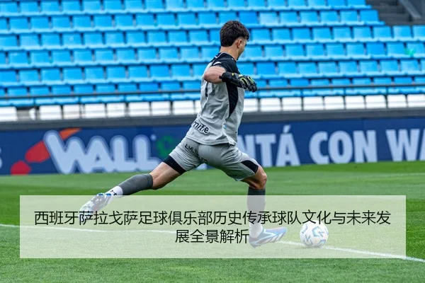 西班牙萨拉戈萨足球俱乐部历史传承球队文化与未来发展全景解析