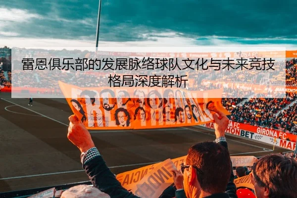 雷恩俱乐部的发展脉络球队文化与未来竞技格局深度解析