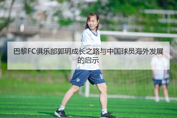 巴黎FC俱乐部郭玥成长之路与中国球员海外发展的启示