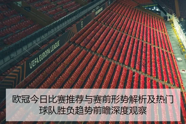 欧冠今日比赛推荐与赛前形势解析及热门球队胜负趋势前瞻深度观察