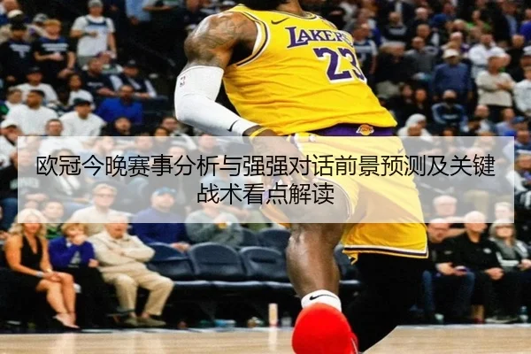 欧冠今晚赛事分析与强强对话前景预测及关键战术看点解读