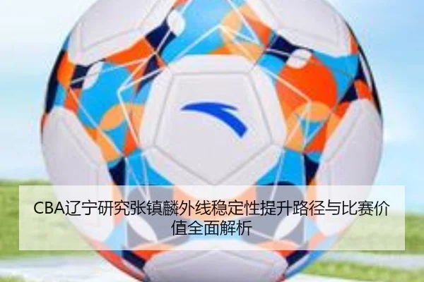 CBA辽宁研究张镇麟外线稳定性提升路径与比赛价值全面解析