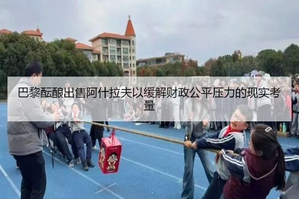 巴黎酝酿出售阿什拉夫以缓解财政公平压力的现实考量